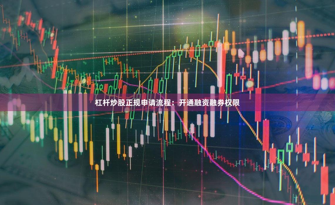 杠杆炒股正规申请流程：开通融资融券权限