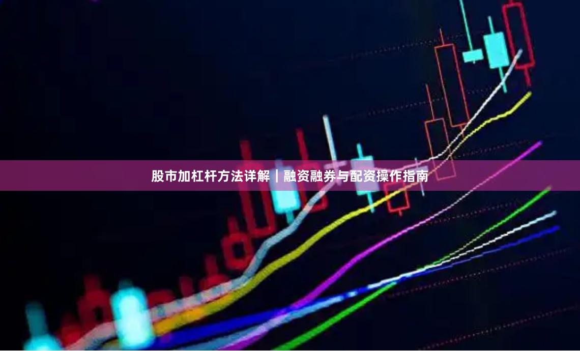 股市加杠杆方法详解｜融资融券与配资操作指南