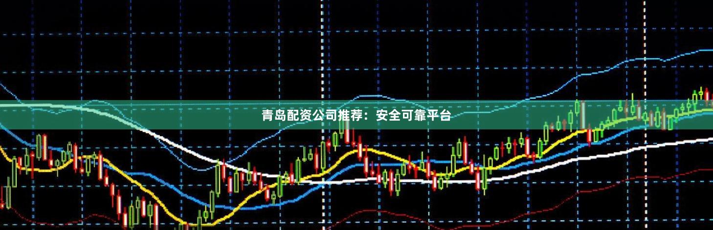 青岛配资公司推荐：安全可靠平台