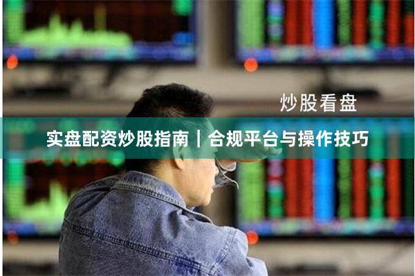 实盘配资炒股指南｜合规平台与操作技巧