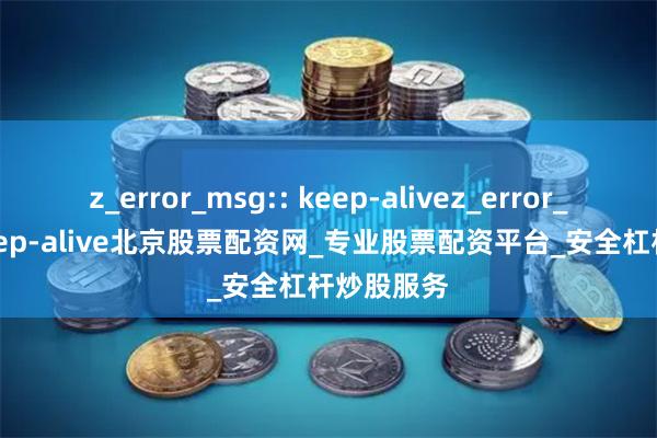 z_error_msg:: keep-alivez_error_msg:: keep-alive北京股票配资网_专业股票配资平台_安全杠杆炒股服务