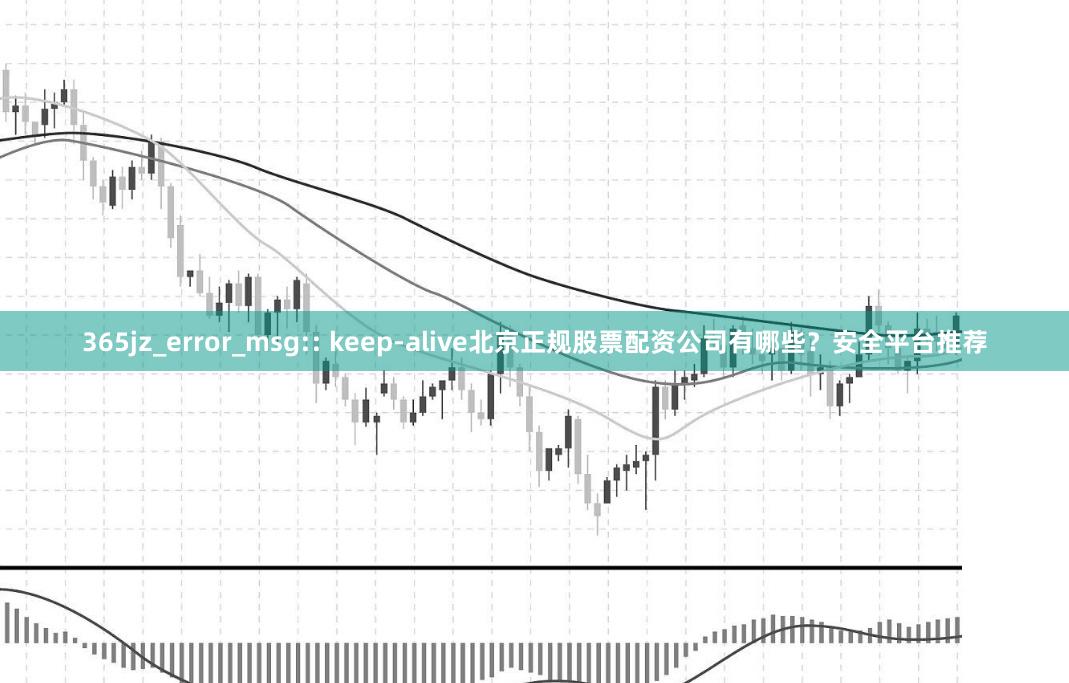 365jz_error_msg:: keep-alive北京正规股票配资公司有哪些？安全平台推荐