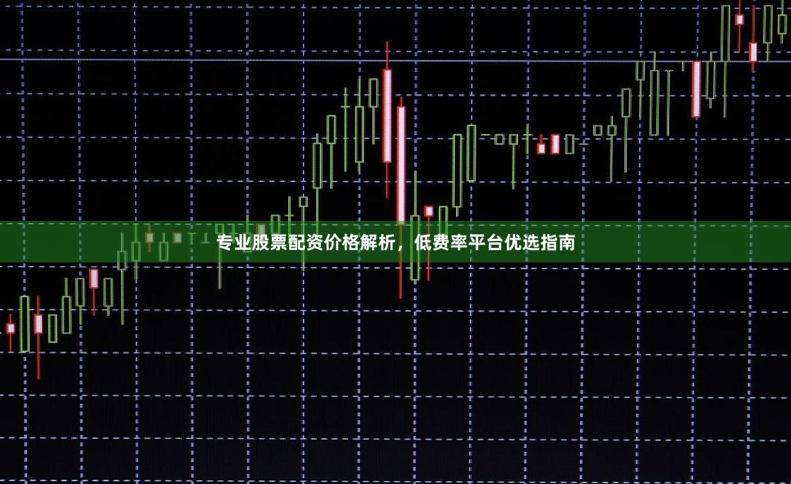 专业股票配资价格解析，低费率平台优选指南