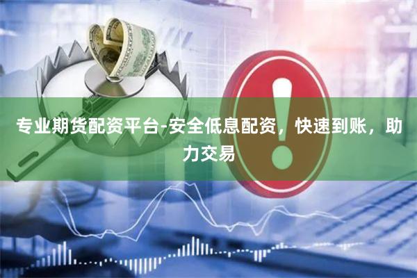 专业期货配资平台-安全低息配资，快速到账，助力交易
