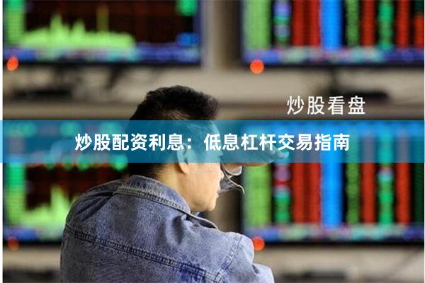 炒股配资利息:低息杠杆交易指南