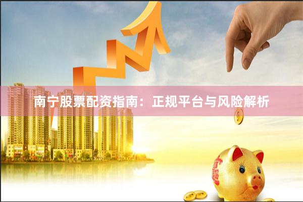 南宁股票配资指南：正规平台与风险解析
