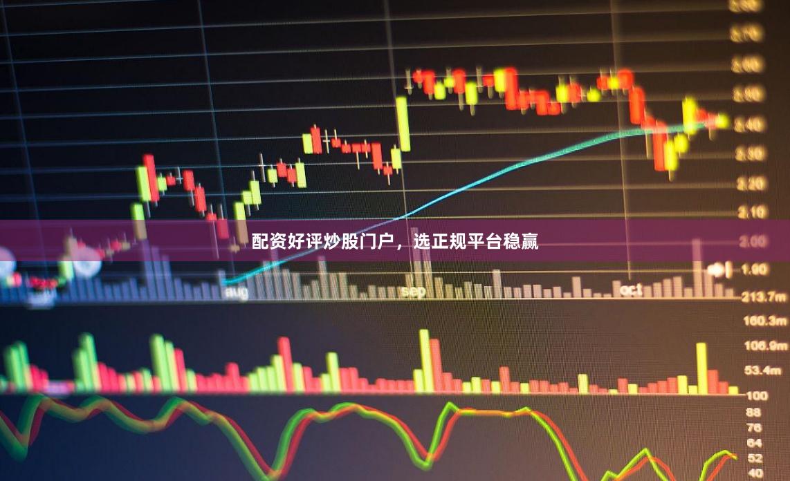 配资好评炒股门户，选正规平台稳赢
