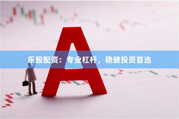 乐股配资：专业杠杆，稳健投资首选