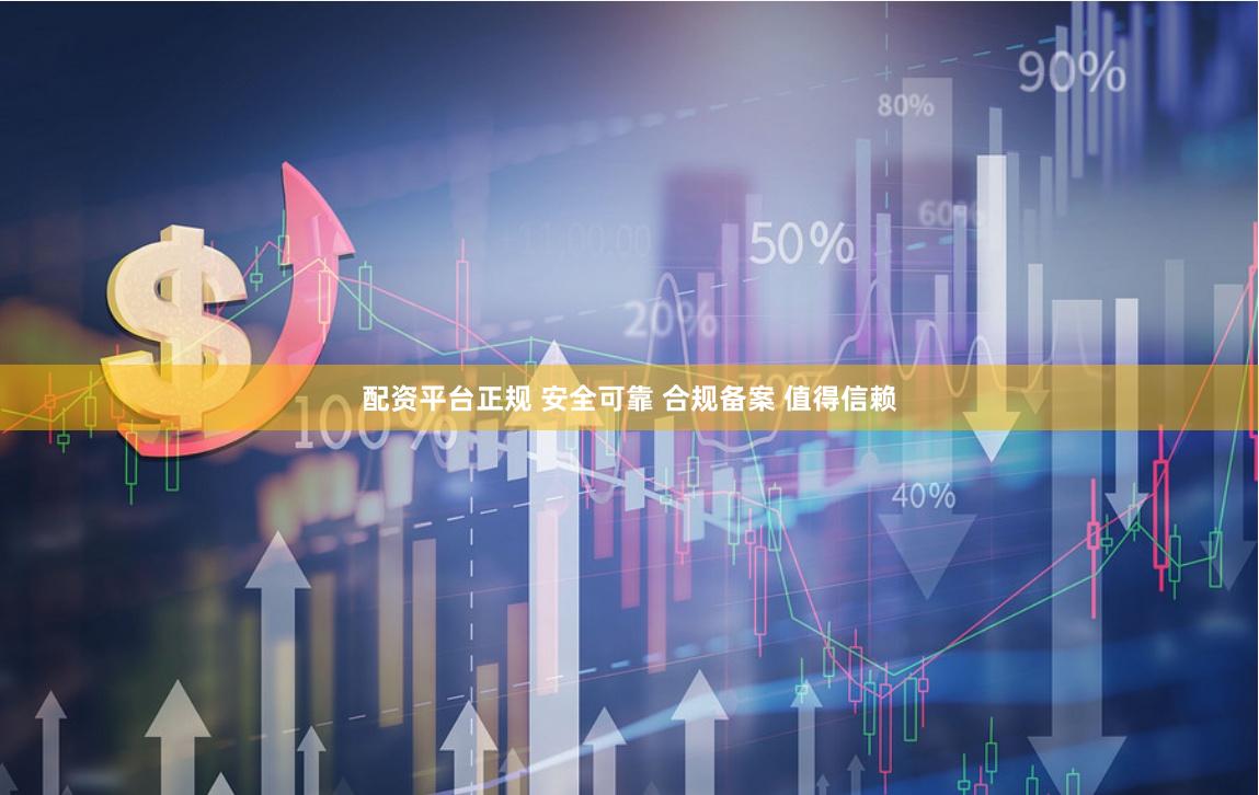 配资平台正规 安全可靠 合规备案 值得信赖