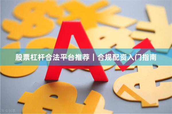 股票杠杆合法平台推荐｜合规配资入门指南
