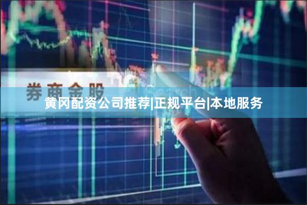 黄冈配资公司推荐|正规平台|本地服务