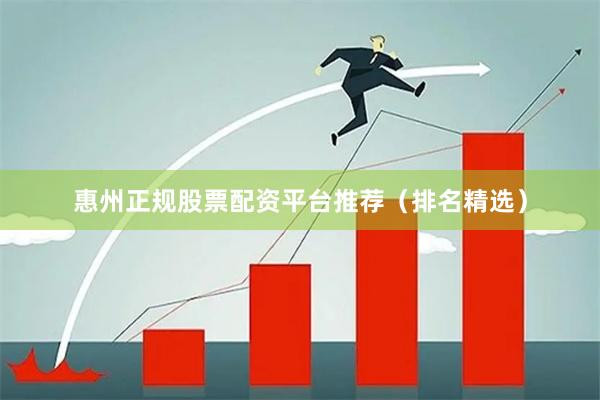 惠州正规股票配资平台推荐（排名精选）