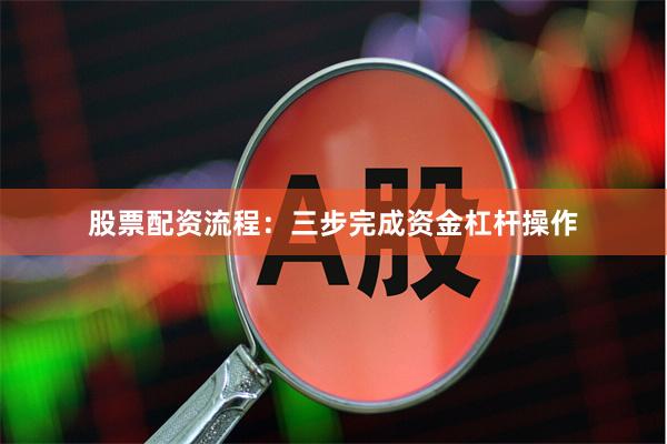 股票配资流程:三步完成资金杠杆操作
