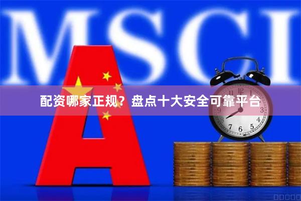 配资哪家正规？盘点十大安全可靠平台