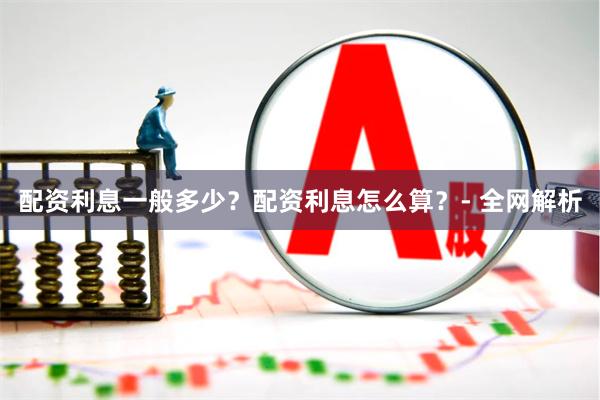 配资利息一般多少？配资利息怎么算？- 全网解析