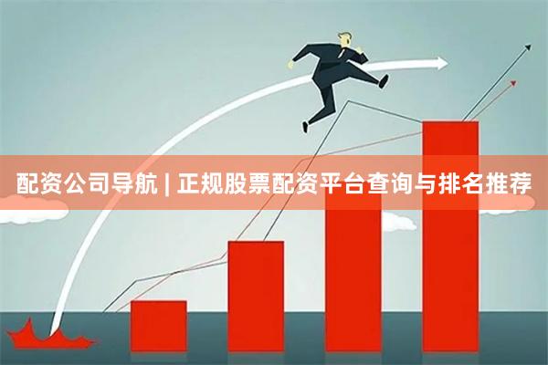 配资公司导航 | 正规股票配资平台查询与排名推荐