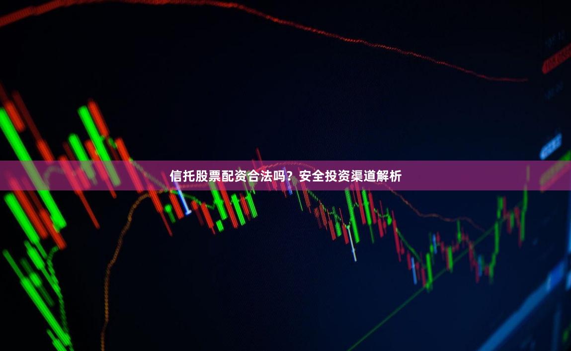 信托股票配资合法吗?安全投资渠道解析