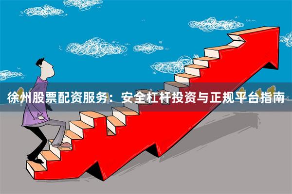 徐州股票配资服务：安全杠杆投资与正规平台指南