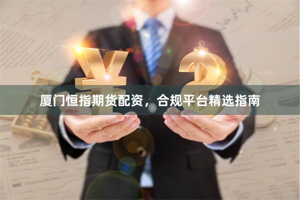 厦门恒指期货配资，合规平台精选指南