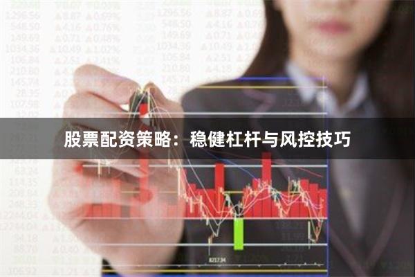 股票配资策略：稳健杠杆与风控技巧