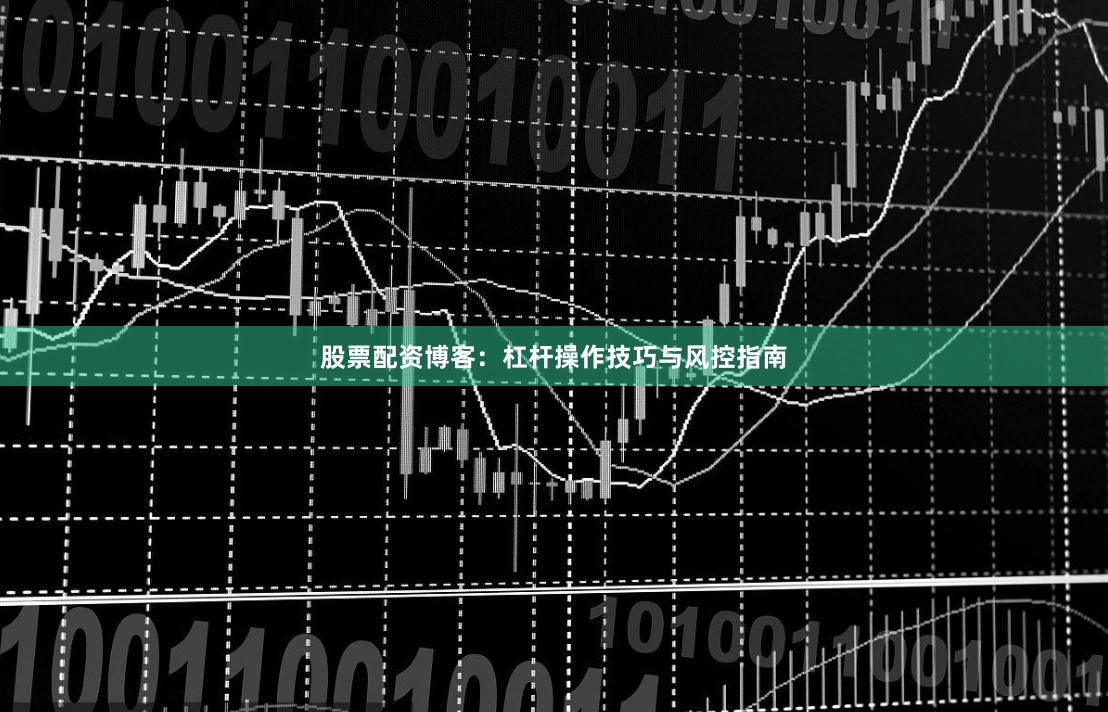 股票配资博客：杠杆操作技巧与风控指南