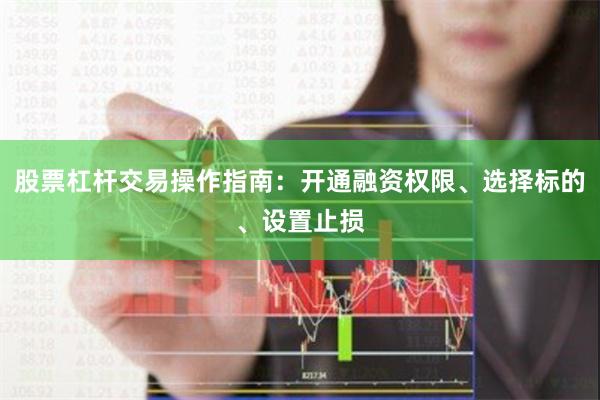 股票杠杆交易操作指南：开通融资权限、选择标的、设置止损
