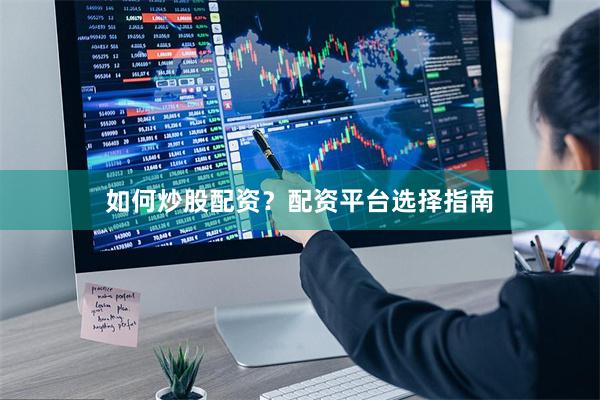 如何炒股配资？配资平台选择指南