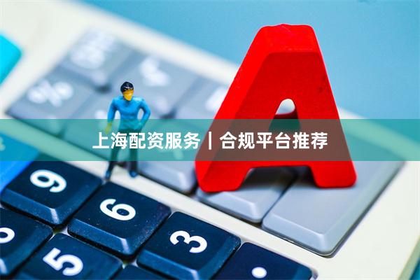 上海配资服务｜合规平台推荐