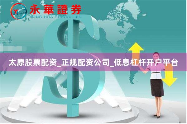 太原股票配资_正规配资公司_低息杠杆开户平台