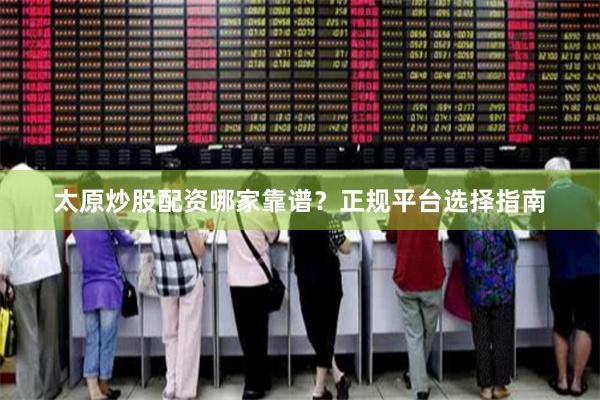 太原炒股配资哪家靠谱？正规平台选择指南