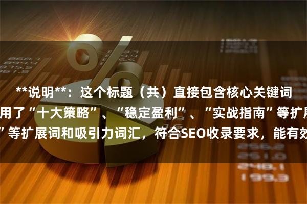 **说明**：这个标题（共）直接包含核心关键词“股指期货技巧”，并使用了“十大策略”、“稳定盈利”、“实战指南”等扩展词和吸引力词汇，符合SEO收录要求，能有效吸引目标用户点击。