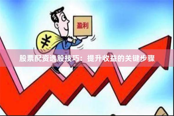 股票配资选股技巧：提升收益的关键步骤