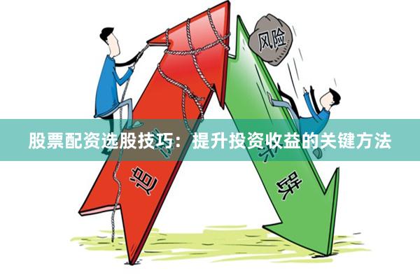 股票配资选股技巧：提升投资收益的关键方法