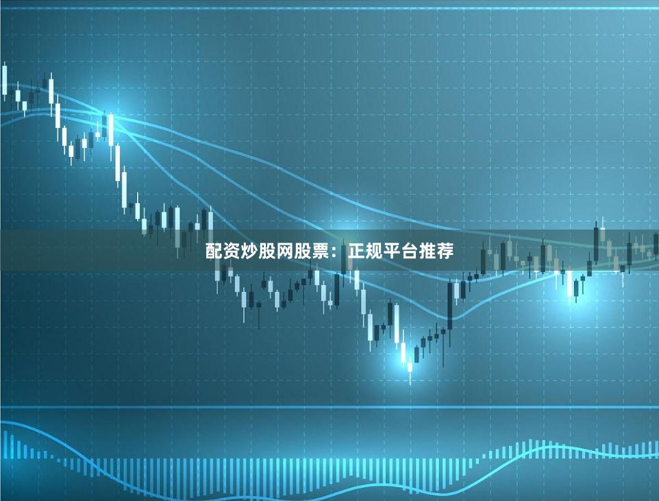配资炒股网股票：正规平台推荐