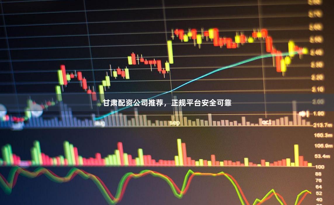 甘肃配资公司推荐，正规平台安全可靠