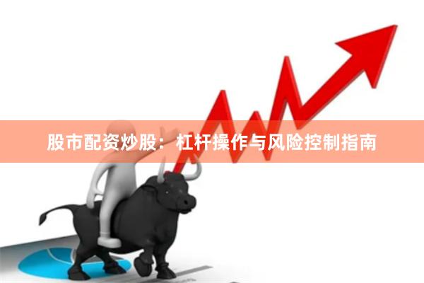 股市配资炒股：杠杆操作与风险控制指南