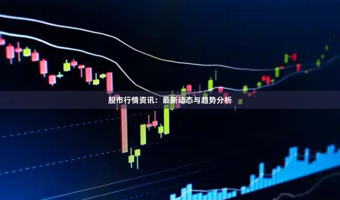 股市行情资讯：最新动态与趋势分析